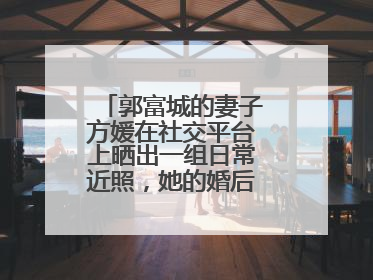 郭富城的妻子方媛在社交平台上晒出一组日常近照，她的婚后生活如何？