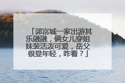 郭富城一家出游其乐融融，俩女儿穿姐妹装活泼可爱，岳父很显年轻，咋看？