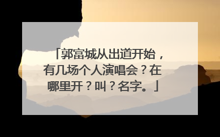 郭富城从出道开始，有几场个人演唱会？在哪里开？叫？名字。