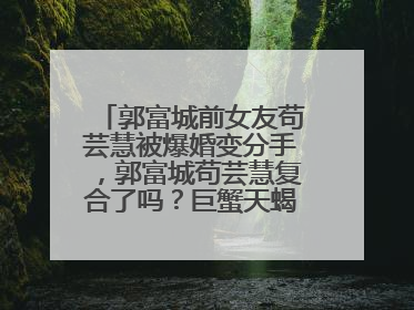 郭富城前女友苟芸慧被爆婚变分手，郭富城苟芸慧复合了吗？巨蟹天蝎婚姻，女友方媛也是巨蟹座