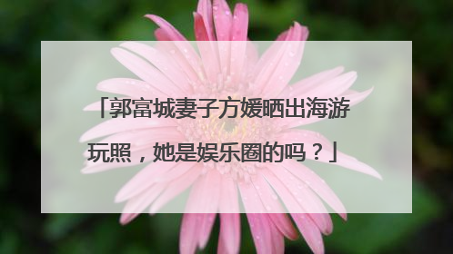 郭富城妻子方媛晒出海游玩照，她是娱乐圈的吗？