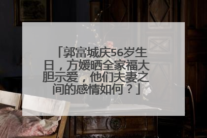 郭富城庆56岁生日，方媛晒全家福大胆示爱，他们夫妻之间的感情如何？