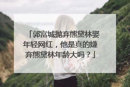 郭富城抛弃熊黛林娶年轻网红,他是真的嫌弃熊黛林年龄大吗?