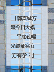 郭富城方媛今日大婚:平底鞋曝光疑证实女方有孕?