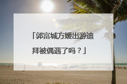 郭富城方媛出游迪拜被偶遇了吗？