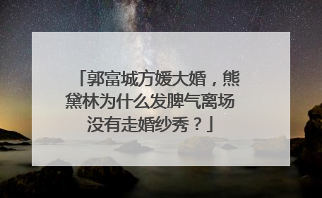 郭富城方媛大婚,熊黛林为什么发脾气离场没有走婚纱秀?