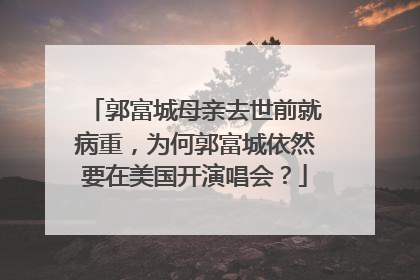 郭富城母亲去世前就病重，为何郭富城依然要在美国开演唱会？