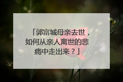郭富城母亲去世，如何从亲人离世的悲痛中走出来？