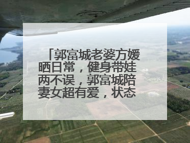 郭富城老婆方媛晒日常，健身带娃两不误，郭富城陪妻女超有爱，状态如何？