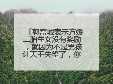 郭富城表示方媛二胎生女没有奖励,就因为不是男孩让天王失望了,你怎么看?
