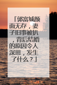 郭富城颜面无存，妻子旧事被扒，背后结婚的原因令人深思，发生了什么？