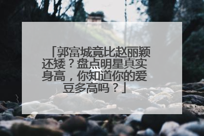 郭富城竟比赵丽颖还矮？盘点明星真实身高，你知道你的爱豆多高吗？