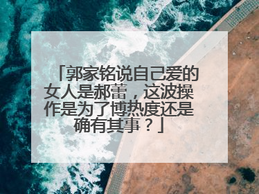 郭家铭说自己爱的女人是郝蕾，这波操作是为了博热度还是确有其事？