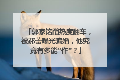 郭家铭蹭热度翻车，被郝蕾曝光骗婚，他究竟有多能“作”？