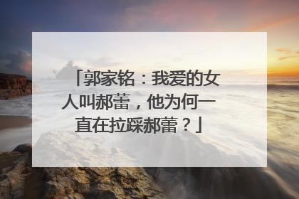 郭家铭：我爱的女人叫郝蕾，他为何一直在拉踩郝蕾？