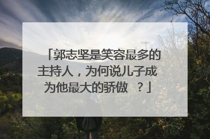郭志坚是笑容最多的主持人，为何说儿子成为他最大的骄傲 ？