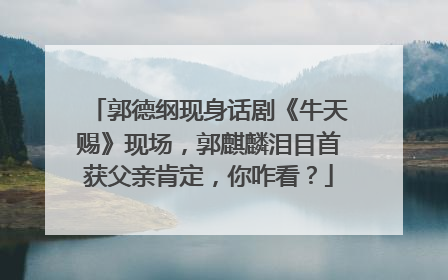 郭德纲现身话剧《牛天赐》现场,郭麒麟泪目首获父亲肯定,你咋看?
