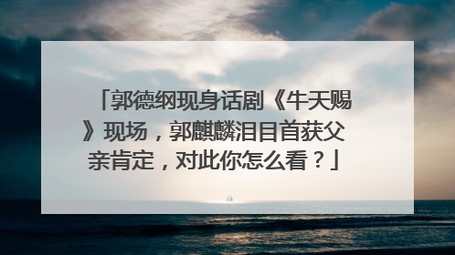 郭德纲现身话剧《牛天赐》现场,郭麒麟泪目首获父亲肯定,对此你怎么看?
