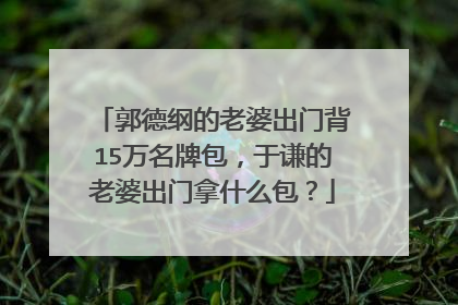 郭德纲的老婆出门背15万名牌包，于谦的老婆出门拿什么包？
