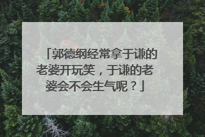 郭德纲经常拿于谦的老婆开玩笑,于谦的老婆会不会生气呢?
