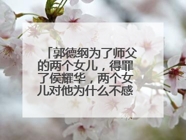 郭德纲为了师父的两个女儿，得罪了侯耀华，两个女儿对他为什么不感谢呢？