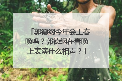 郭德纲今年会上春晚吗?郭德纲在春晚上表演什么相声?