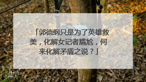 郭德纲只是为了英雄救美,化解女记者尴尬,何来化解矛盾之说?