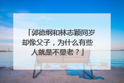 郭德纲和林志颖同岁却像父子，为什么有些人就是不显老？