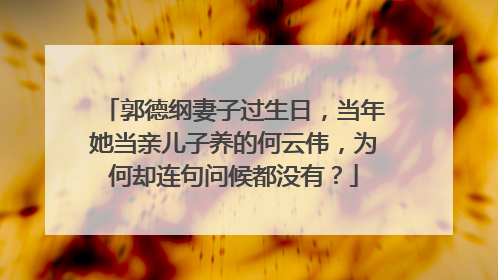 郭德纲妻子过生日,当年她当亲儿子养的何云伟,为何却连句问候都没有?