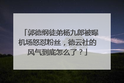 郭德纲徒弟杨九郎被曝机场怒怼粉丝，德云社的风气到底怎么了？