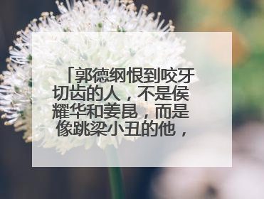 郭德纲恨到咬牙切齿的人，不是侯耀华和姜昆，而是像跳梁小丑的他，他是谁？