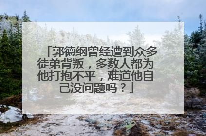郭德纲曾经遭到众多徒弟背叛,多数人都为他打抱不平,难道他自己没问题吗?