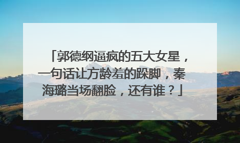 郭德纲逼疯的五大女星，一句话让方龄羞的跺脚，秦海璐当场翻脸，还有谁？