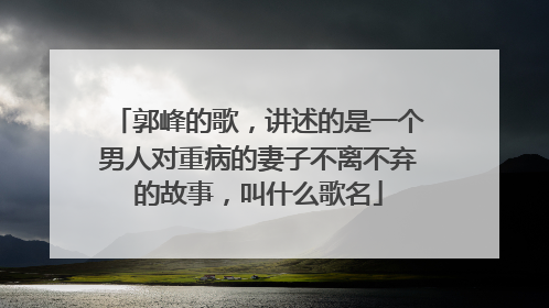 郭峰的歌，讲述的是一个男人对重病的妻子不离不弃的故事，叫什么歌名
