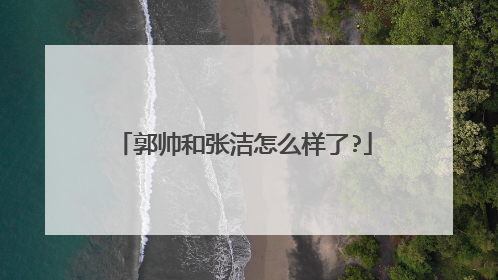 郭帅和张洁怎么样了?