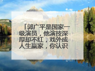 郭广平是国家一级演员，他演技深厚却不红，戏外成人生赢家，你认识他吗？