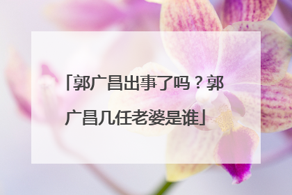 郭广昌出事了吗？郭广昌几任老婆是谁