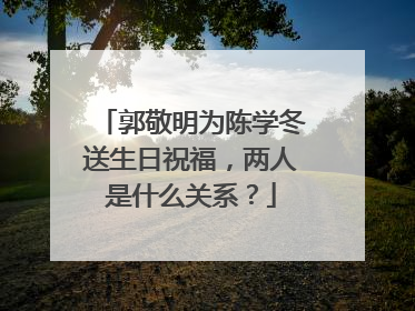 郭敬明为陈学冬送生日祝福，两人是什么关系？