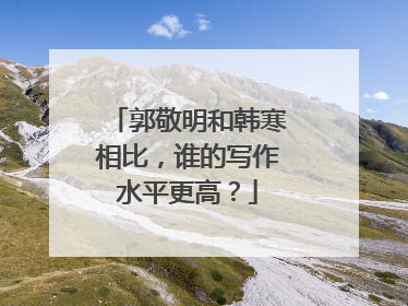郭敬明和韩寒相比，谁的写作水平更高？