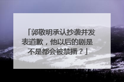 郭敬明承认抄袭并发表道歉,他以后的剧是不是都会被禁播?