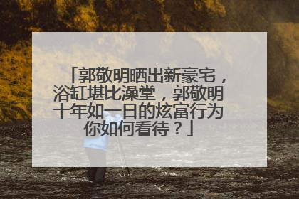 郭敬明晒出新豪宅，浴缸堪比澡堂，郭敬明十年如一日的炫富行为你如何看待？