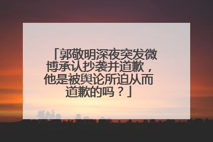 郭敬明深夜突发微博承认抄袭并道歉，他是被舆论所迫从而道歉的吗？