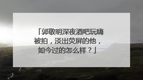 郭敬明深夜酒吧玩嗨被拍，淡出荧屏的他，如今过的怎么样？