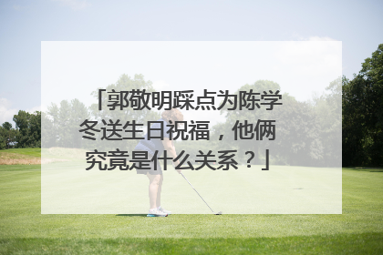 郭敬明踩点为陈学冬送生日祝福，他俩究竟是什么关系？