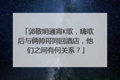 郭敬明通宵K歌，嗨歌后与俩帅哥同回酒店，他们之间有何关系？