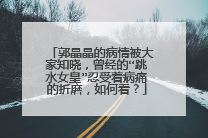 郭晶晶的病情被大家知晓,曾经的“跳水女皇”忍受着病痛的折磨,如何看?