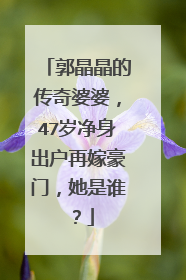 郭晶晶的传奇婆婆,47岁净身出户再嫁豪门,她是谁?