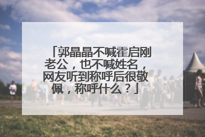 郭晶晶不喊霍启刚老公，也不喊姓名，网友听到称呼后很敬佩，称呼什么？