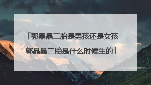 郭晶晶二胎是男孩还是女孩 郭晶晶二胎是什么时候生的