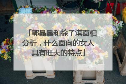 郭晶晶和徐子淇面相分析,什么面向的女人具有旺夫的特点